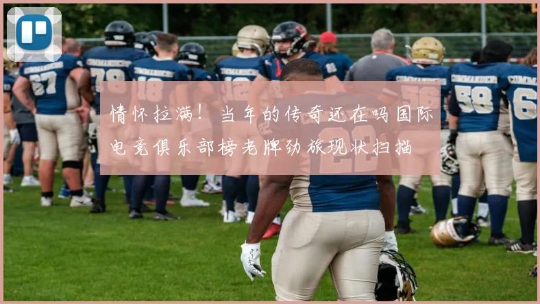 情怀拉满！当年的传奇还在吗国际电竞俱乐部榜老牌劲旅现状扫描