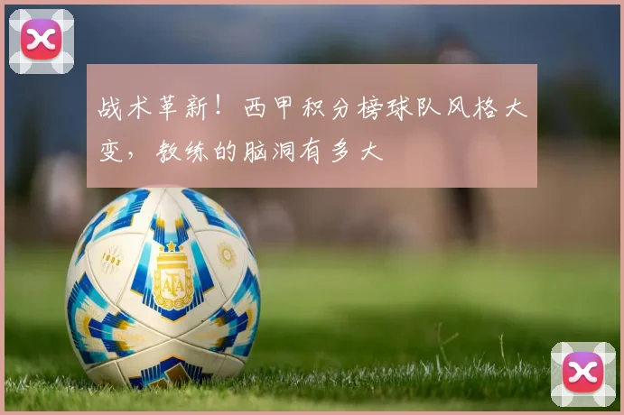 战术革新！西甲积分榜球队风格大变，教练的脑洞有多大