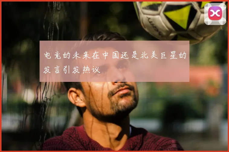 电竞的未来在中国还是北美巨星的发言引发热议
