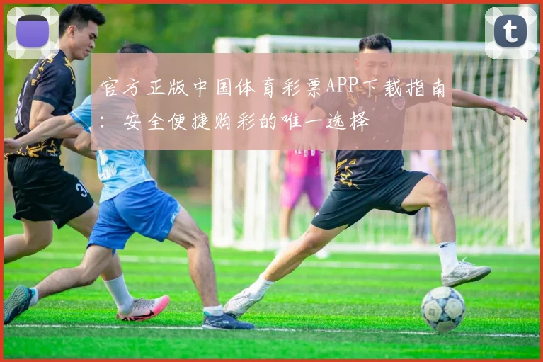 官方正版中国体育彩票APP下载指南：安全便捷购彩的唯一选择