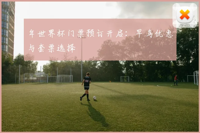年世界杯门票预订开启：早鸟优惠与套票选择