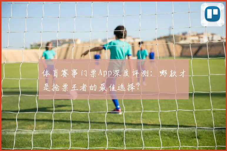 体育赛事门票App深度评测：哪款才是抢票王者的最佳选择？