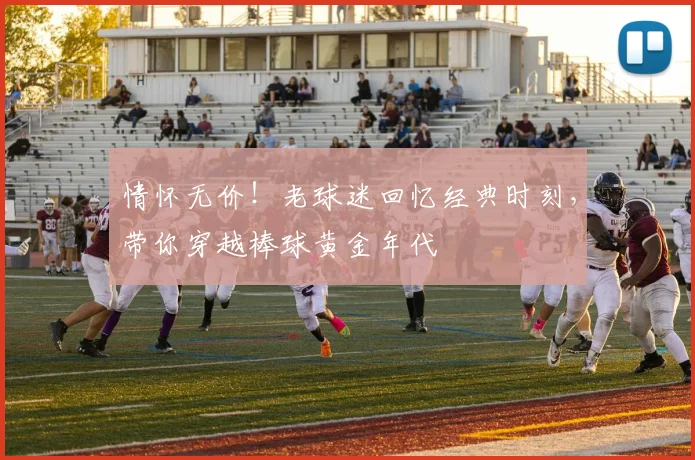 情怀无价！老球迷回忆经典时刻，带你穿越棒球黄金年代