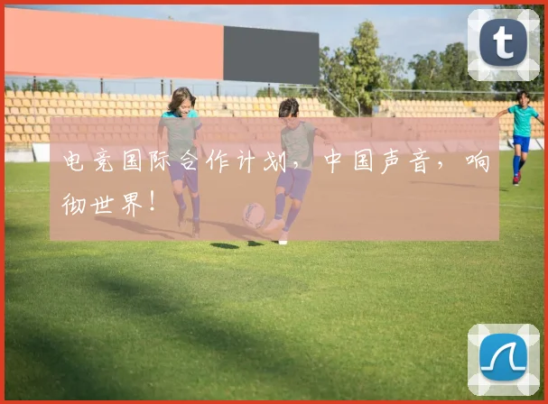 电竞国际合作计划,中国声音,响彻世界!
