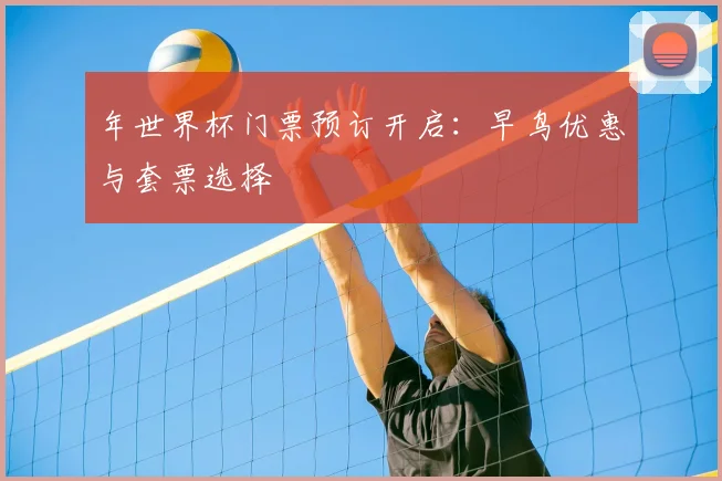 年世界杯门票预订开启：早鸟优惠与套票选择