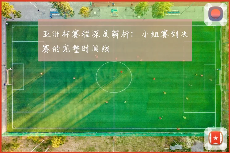 亚洲杯赛程深度解析：小组赛到决赛的完整时间线