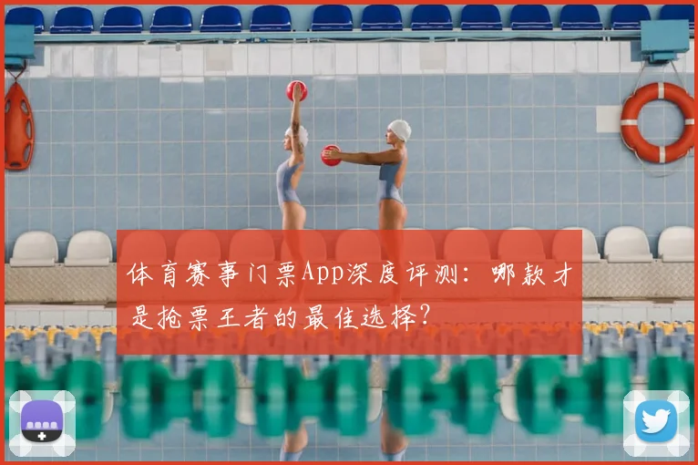 体育赛事门票App深度评测：哪款才是抢票王者的最佳选择？