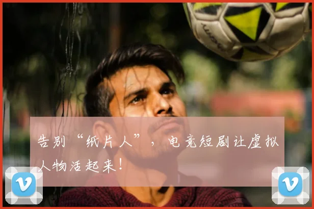 告别“纸片人”，电竞短剧让虚拟人物活起来！