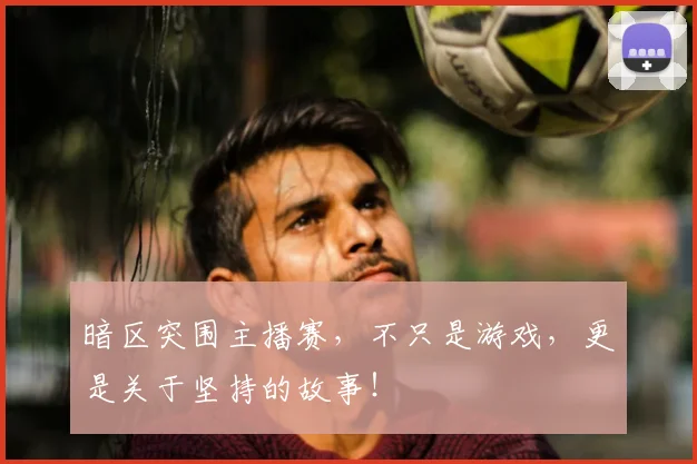 暗区突围主播赛,不只是游戏,更是关于坚持的故事!