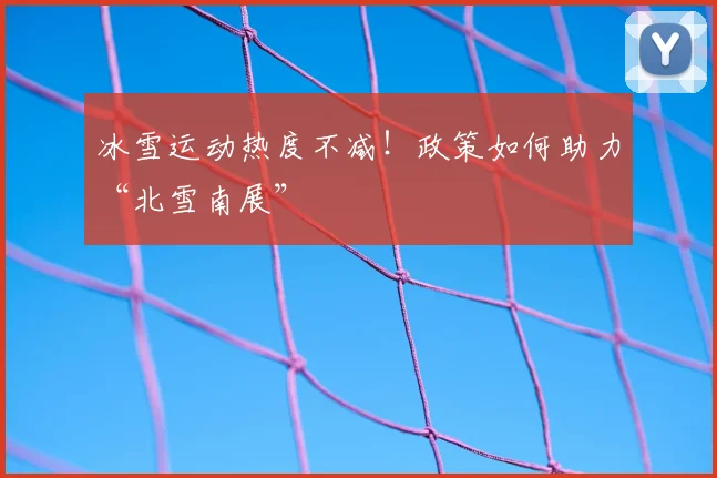 冰雪运动热度不减！政策如何助力“北雪南展”