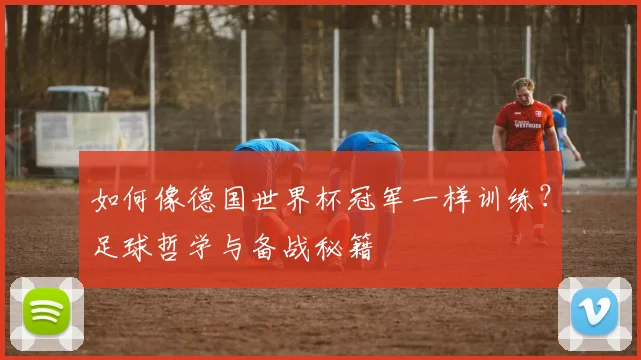 如何像德国世界杯冠军一样训练？足球哲学与备战秘籍