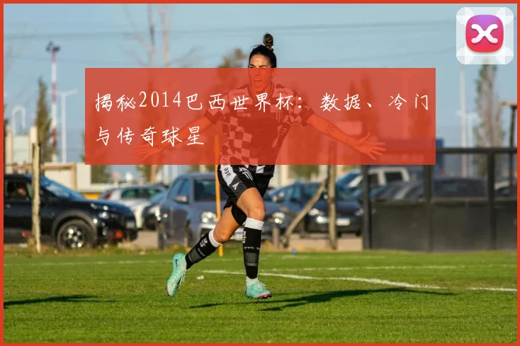 揭秘2014巴西世界杯：数据、冷门与传奇球星