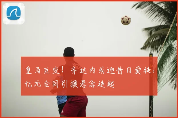 皇马巨变!齐达内或迎昔日爱徒,亿元合同引援悬念迭起