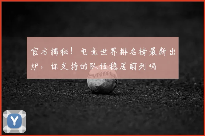 官方揭秘!电竞世界排名榜最新出炉,你支持的队伍稳居前列吗
