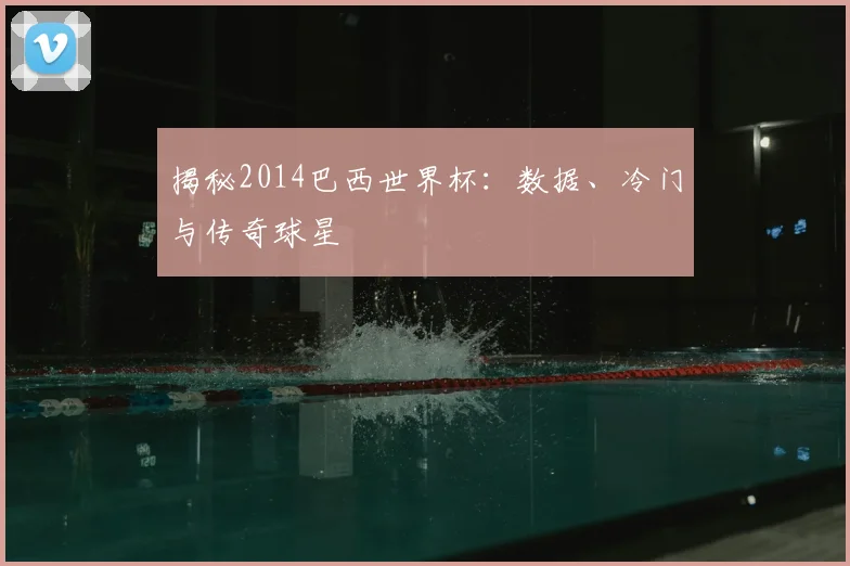 揭秘2014巴西世界杯：数据、冷门与传奇球星