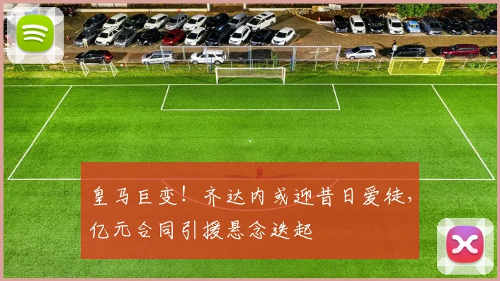 皇马巨变！齐达内或迎昔日爱徒，亿元合同引援悬念迭起