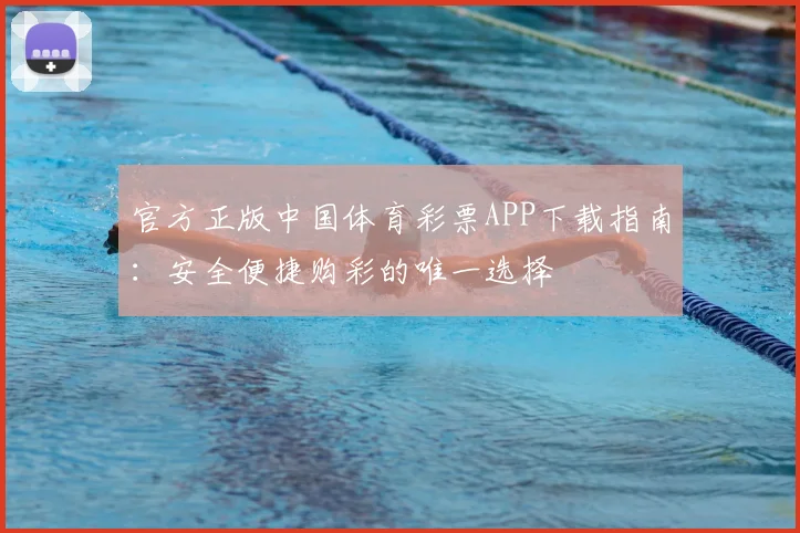 官方正版中国体育彩票APP下载指南:安全便捷购彩的唯一选择