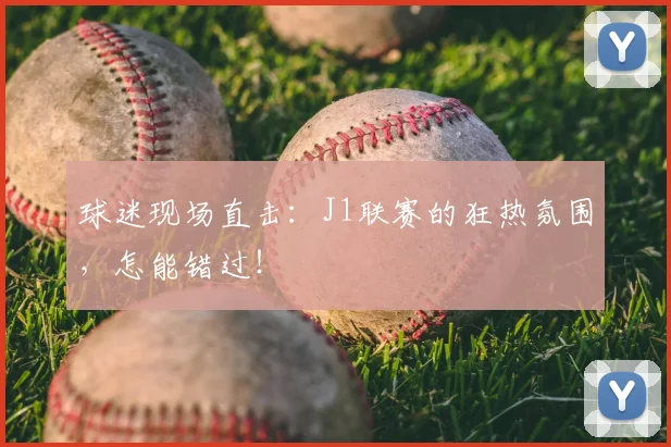 球迷现场直击：J1联赛的狂热氛围，怎能错过！