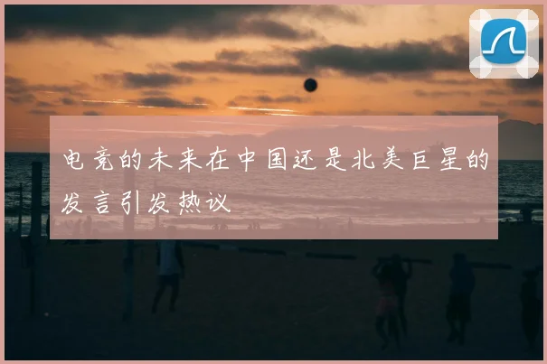 电竞的未来在中国还是北美巨星的发言引发热议