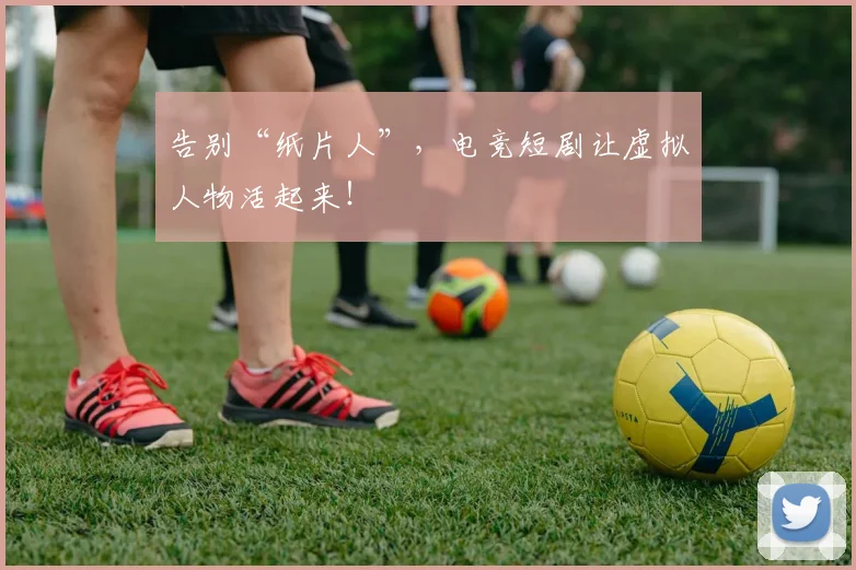 告别“纸片人”，电竞短剧让虚拟人物活起来！