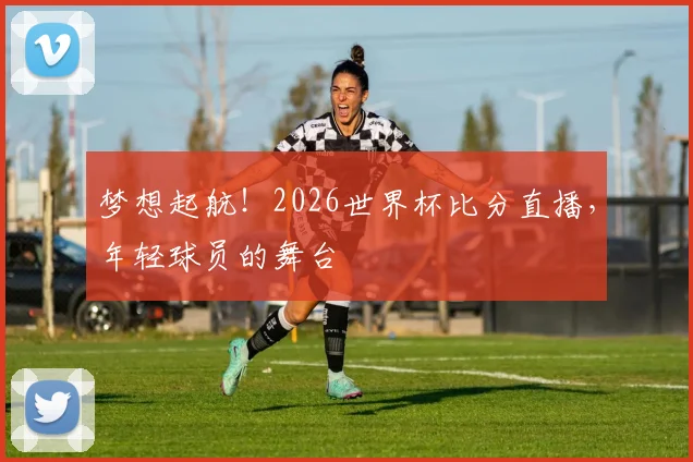 梦想起航！2026世界杯比分直播，年轻球员的舞台