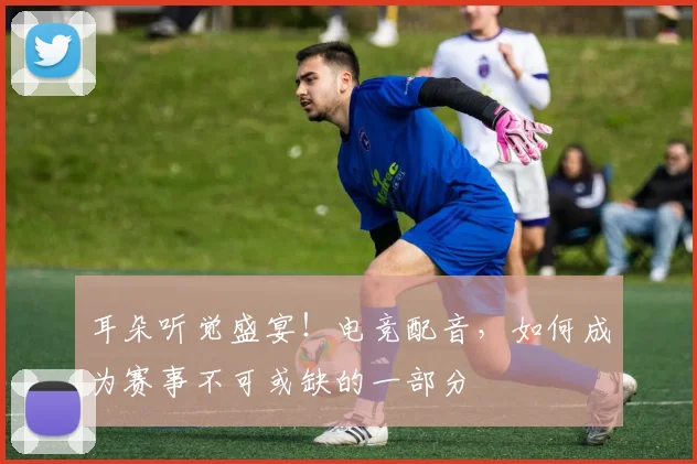 耳朵听觉盛宴！电竞配音，如何成为赛事不可或缺的一部分