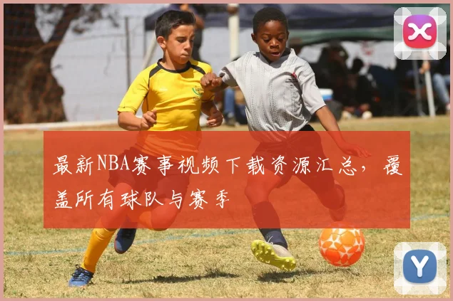 最新NBA赛事视频下载资源汇总,覆盖所有球队与赛季