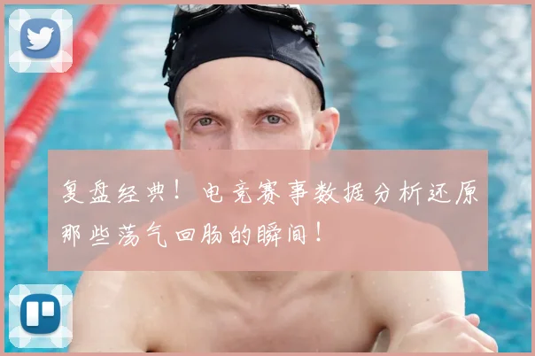 复盘经典！电竞赛事数据分析还原那些荡气回肠的瞬间！
