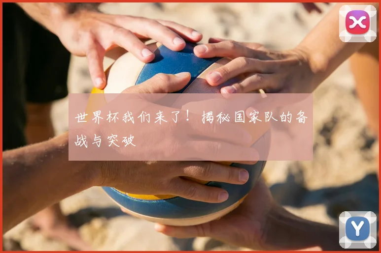 世界杯我们来了！揭秘国家队的备战与突破