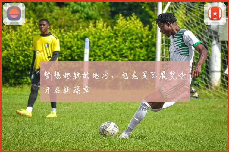 梦想起航的地方，电竞国际展览会开启新篇章