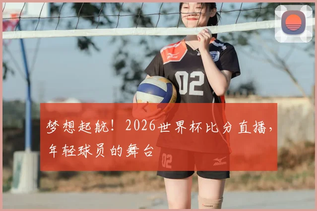 梦想起航!2026世界杯比分直播,年轻球员的舞台