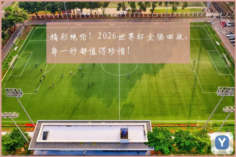 精彩绝伦！2026世界杯全场回放，每一秒都值得珍惜！