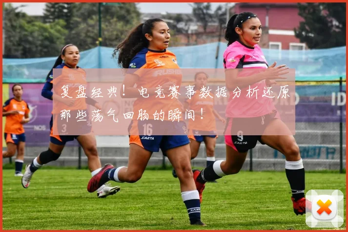 复盘经典！电竞赛事数据分析还原那些荡气回肠的瞬间！